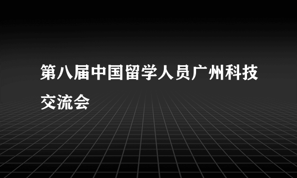 第八届中国留学人员广州科技交流会