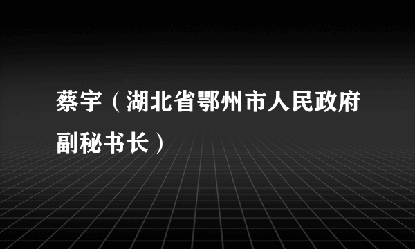 蔡宇（湖北省鄂州市人民政府副秘书长）