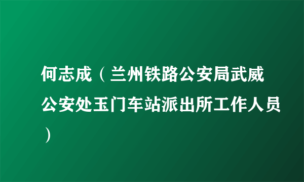 何志成（兰州铁路公安局武威公安处玉门车站派出所工作人员）