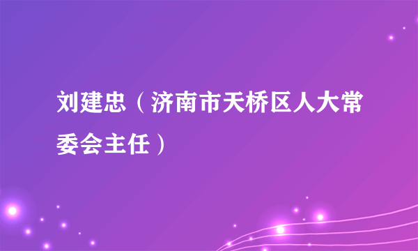 刘建忠（济南市天桥区人大常委会主任）