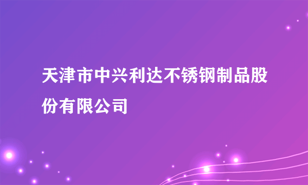 天津市中兴利达不锈钢制品股份有限公司