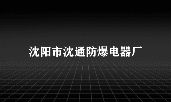 沈阳市沈通防爆电器厂