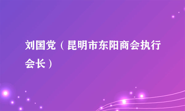 刘国党（昆明市东阳商会执行会长）