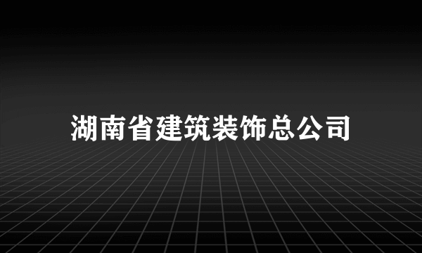 湖南省建筑装饰总公司