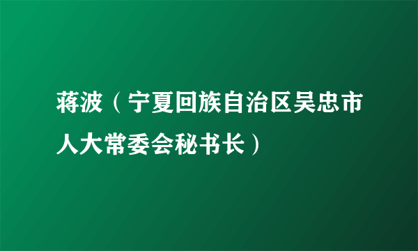 蒋波（宁夏回族自治区吴忠市人大常委会秘书长）