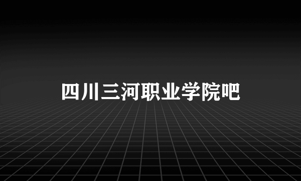 四川三河职业学院吧