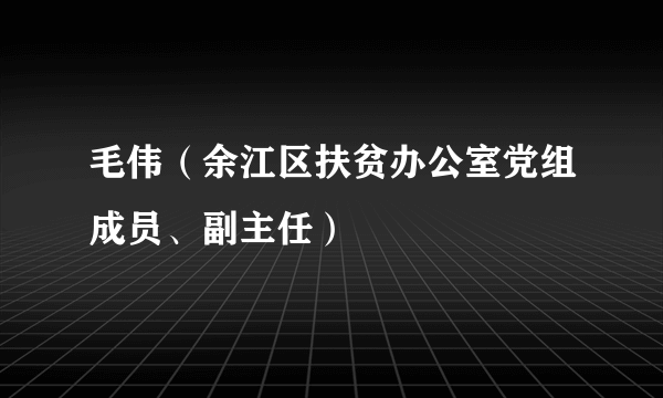 毛伟（余江区扶贫办公室党组成员、副主任）