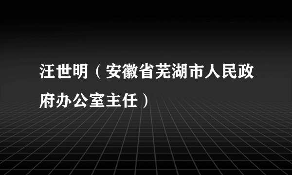 汪世明（安徽省芜湖市人民政府办公室主任）