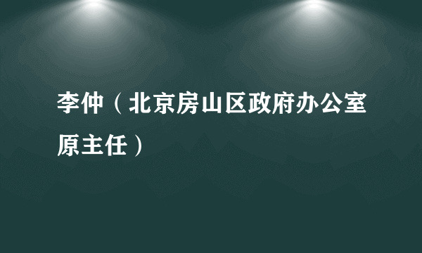 李仲（北京房山区政府办公室原主任）