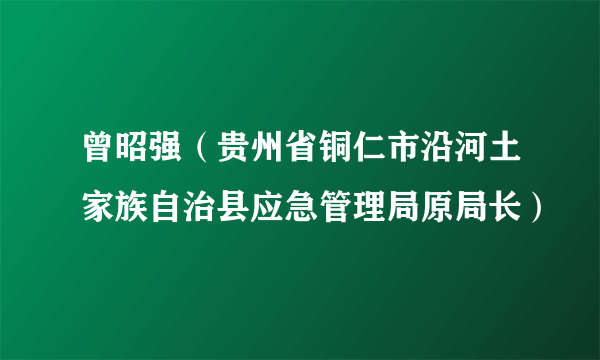 曾昭强（贵州省铜仁市沿河土家族自治县应急管理局原局长）