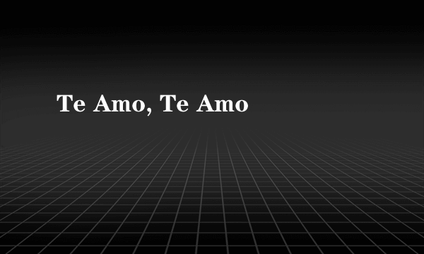 Te Amo, Te Amo