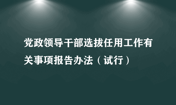 党政领导干部选拔任用工作有关事项报告办法（试行）