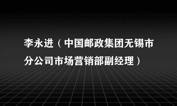 李永进（中国邮政集团无锡市分公司市场营销部副经理）