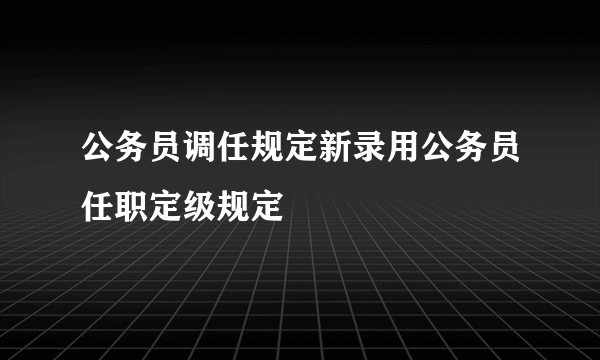 公务员调任规定新录用公务员任职定级规定