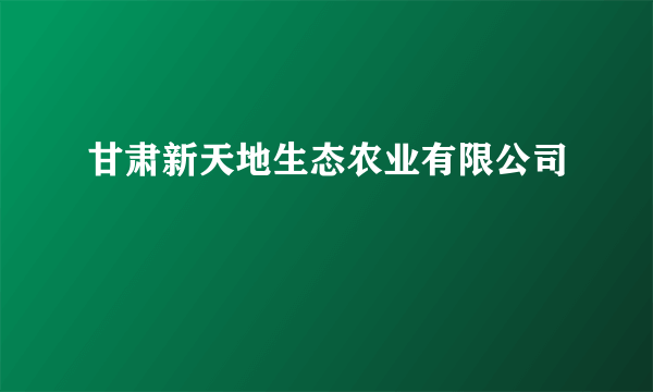 甘肃新天地生态农业有限公司