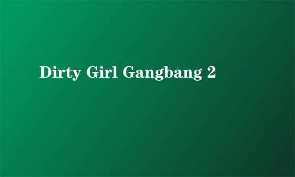 Dirty Girl Gangbang 2