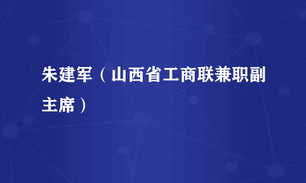 朱建军（山西省工商联兼职副主席）