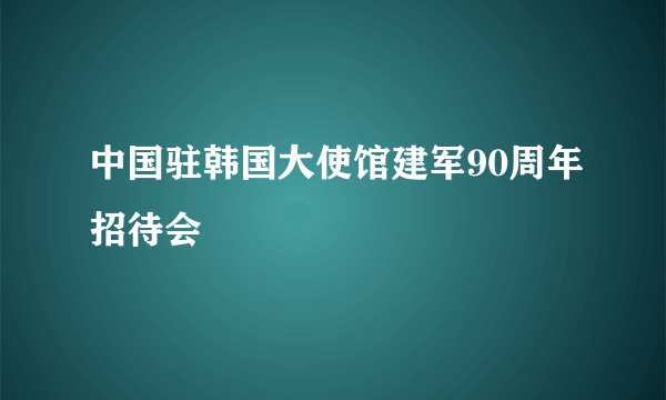 中国驻韩国大使馆建军90周年招待会