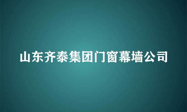 山东齐泰集团门窗幕墙公司