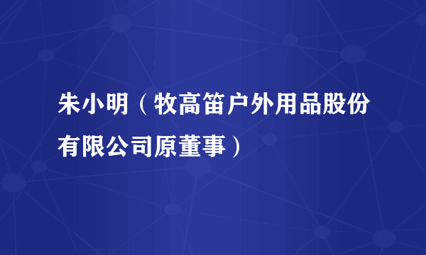 朱小明（牧高笛户外用品股份有限公司原董事）