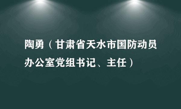 陶勇（甘肃省天水市国防动员办公室党组书记、主任）