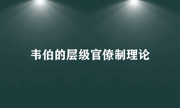 韦伯的层级官僚制理论