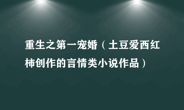 重生之第一宠婚（土豆爱西红柿创作的言情类小说作品）