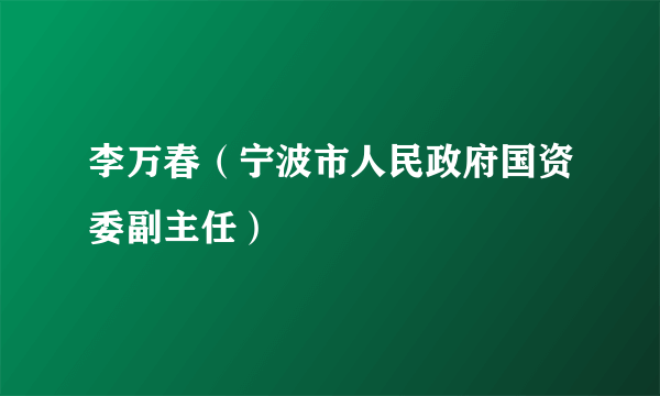 李万春（宁波市人民政府国资委副主任）