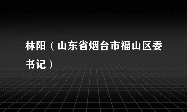 林阳（山东省烟台市福山区委书记）