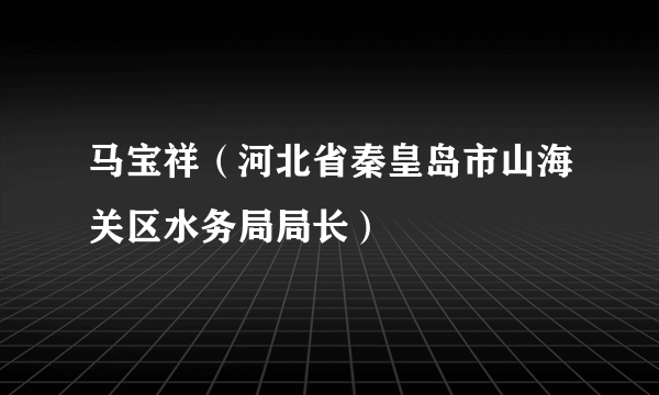 马宝祥（河北省秦皇岛市山海关区水务局局长）