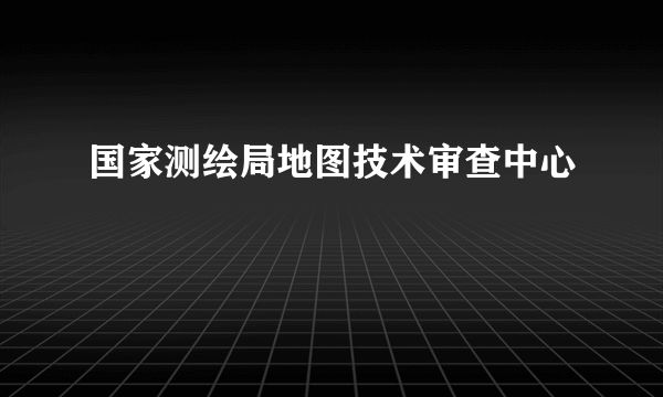 国家测绘局地图技术审查中心