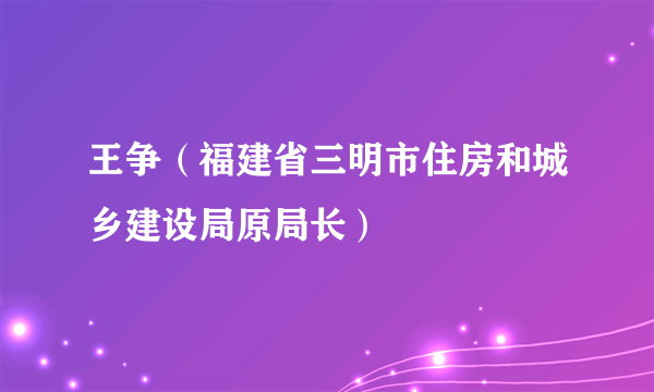 王争（福建省三明市住房和城乡建设局原局长）