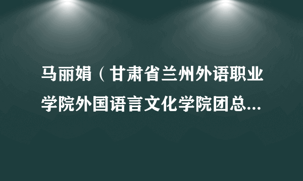 马丽娟（甘肃省兰州外语职业学院外国语言文化学院团总支副书记）