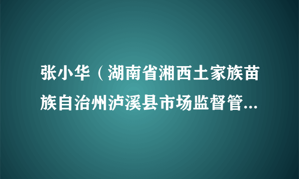 张小华（湖南省湘西土家族苗族自治州泸溪县市场监督管理局党组成员、总工程师）