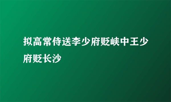 拟高常侍送李少府贬峡中王少府贬长沙