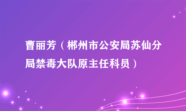 曹丽芳（郴州市公安局苏仙分局禁毒大队原主任科员）