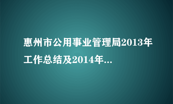 惠州市公用事业管理局2013年工作总结及2014年工作计划