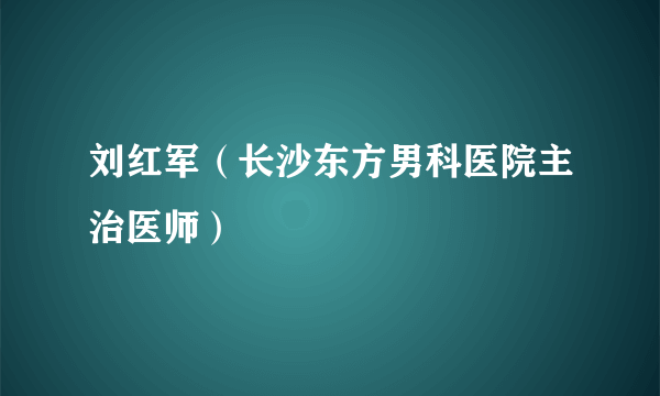 刘红军（长沙东方男科医院主治医师）