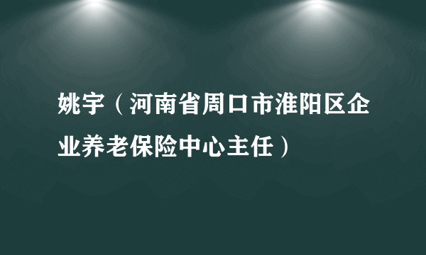 姚宇（河南省周口市淮阳区企业养老保险中心主任）