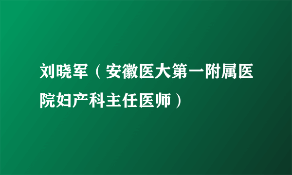 刘晓军（安徽医大第一附属医院妇产科主任医师）