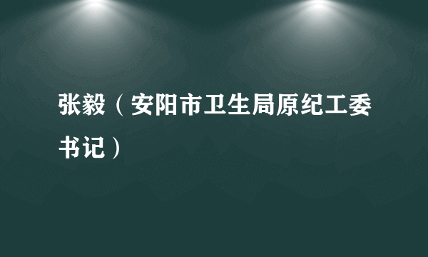 张毅（安阳市卫生局原纪工委书记）