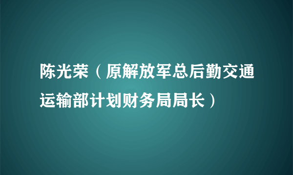 陈光荣（原解放军总后勤交通运输部计划财务局局长）