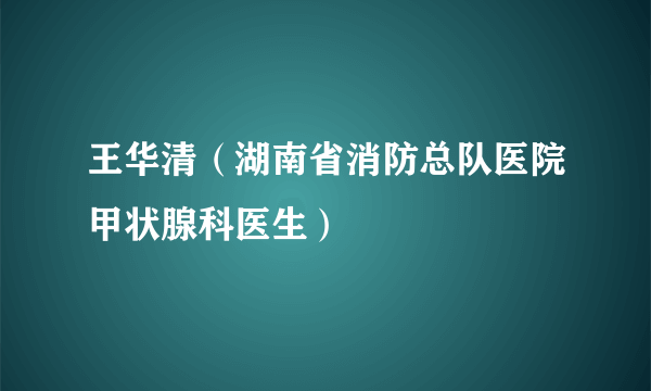 王华清（湖南省消防总队医院甲状腺科医生）