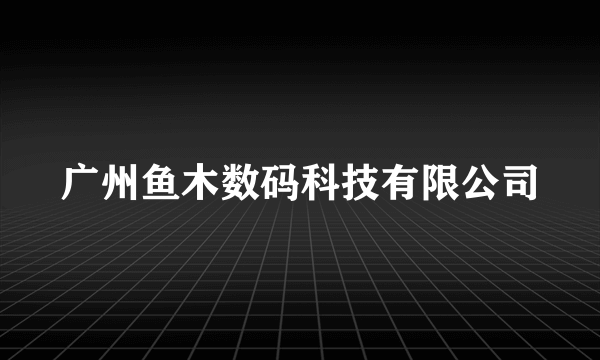 广州鱼木数码科技有限公司