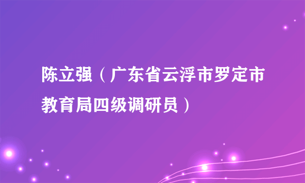 陈立强（广东省云浮市罗定市教育局四级调研员）