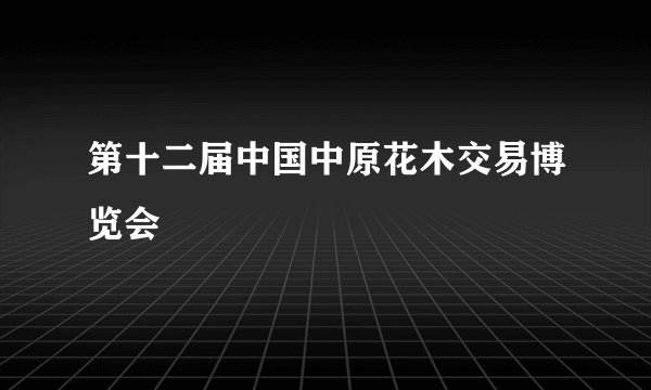 第十二届中国中原花木交易博览会