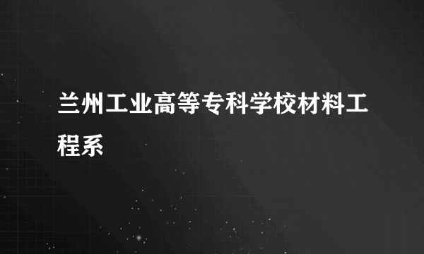 兰州工业高等专科学校材料工程系