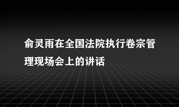 俞灵雨在全国法院执行卷宗管理现场会上的讲话