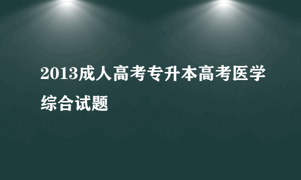 2013成人高考专升本高考医学综合试题