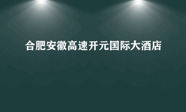 合肥安徽高速开元国际大酒店